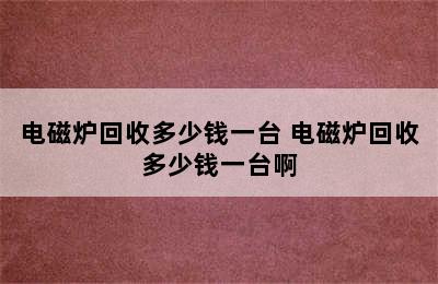 电磁炉回收多少钱一台 电磁炉回收多少钱一台啊